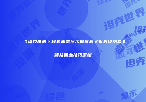 《坦克世界》绿色血量显示设置与《世界征服者》部队回血技巧解析