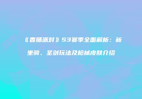 《香肠派对》S3赛季全面解析：新坐骑、圣剑玩法及枪械皮肤介绍