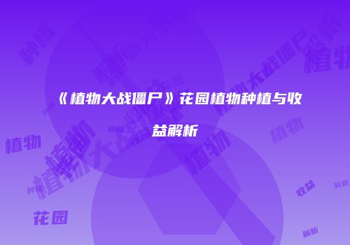 《植物大战僵尸》花园植物种植与收益解析