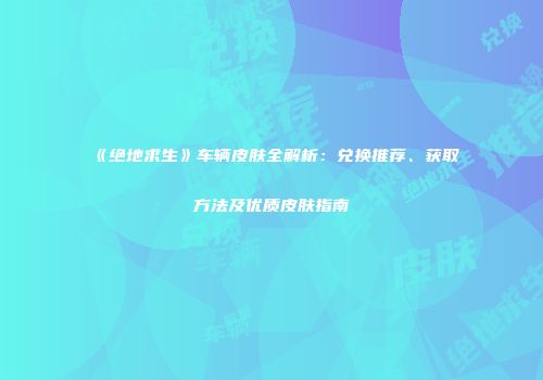 《绝地求生》车辆皮肤全解析：兑换推荐、获取方法及优质皮肤指南