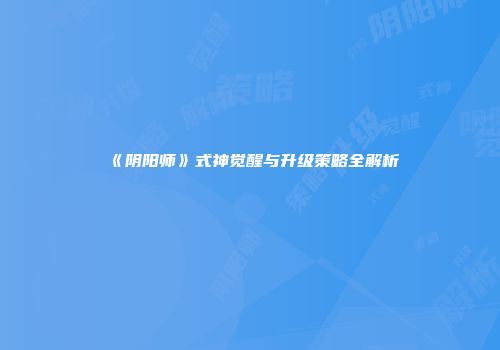 《阴阳师》式神觉醒与升级策略全解析