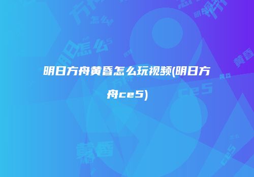 明日方舟黄昏怎么玩视频(明日方舟ce5)