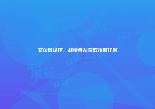 艾尔登法环：战狼骨灰获取攻略详解