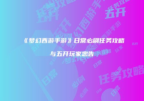 《梦幻西游手游》日常必刷任务攻略与五开玩家忠告