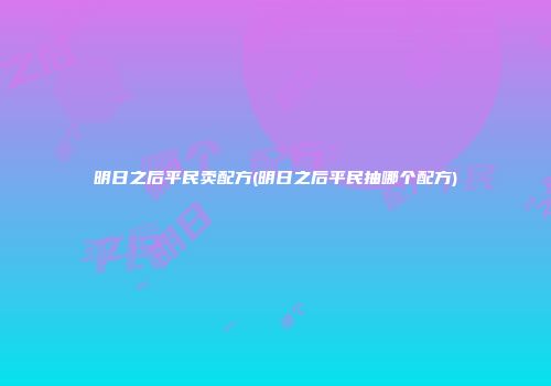 明日之后平民卖配方(明日之后平民抽哪个配方)