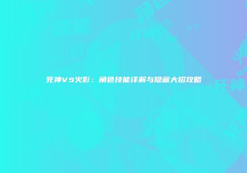 死神VS火影：角色技能详解与隐藏大招攻略