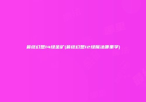 最终幻想14绿金矿(最终幻想12绿魔法哪里学)