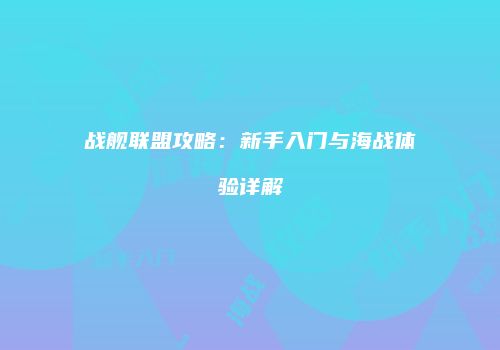 战舰联盟攻略：新手入门与海战体验详解
