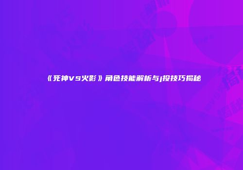 《死神VS火影》角色技能解析与j投技巧揭秘