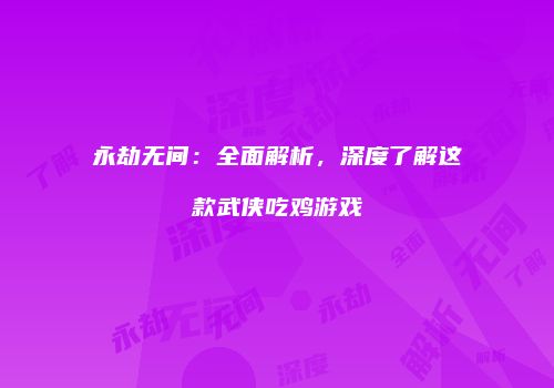 永劫无间：全面解析，深度了解这款武侠吃鸡游戏
