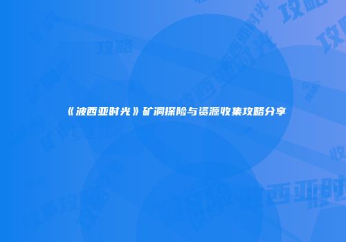 《波西亚时光》矿洞探险与资源收集攻略分享