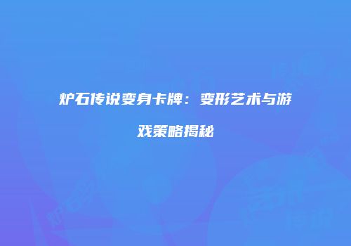 炉石传说变身卡牌：变形艺术与游戏策略揭秘