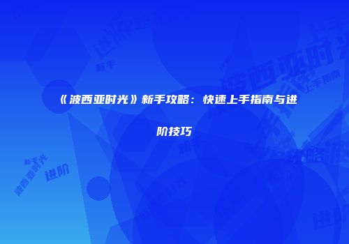 《波西亚时光》新手攻略：快速上手指南与进阶技巧
