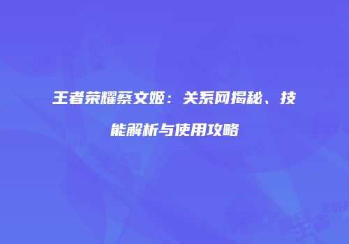 王者荣耀蔡文姬：关系网揭秘、技能解析与使用攻略