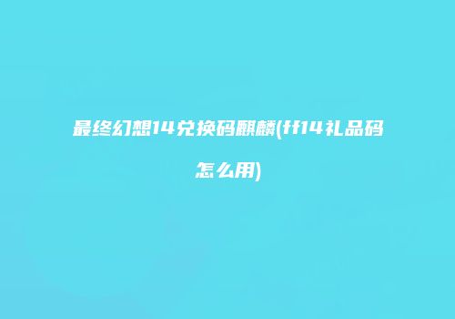 最终幻想14兑换码麒麟(ff14礼品码怎么用)