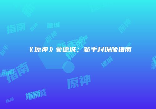 《原神》蒙德城：新手村探险指南