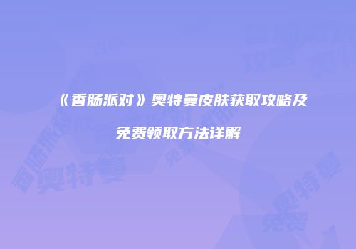 《香肠派对》奥特曼皮肤获取攻略及免费领取方法详解