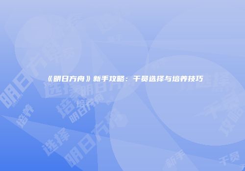 《明日方舟》新手攻略：干员选择与培养技巧