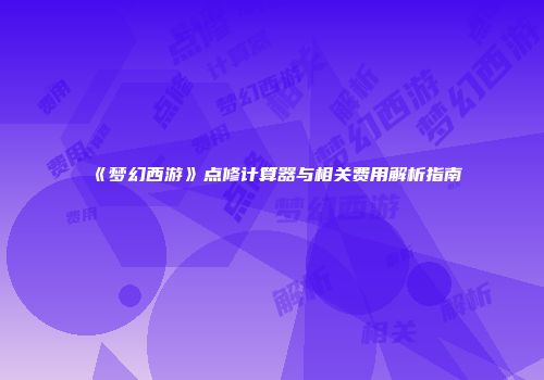 《梦幻西游》点修计算器与相关费用解析指南