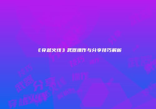 《穿越火线》武器操作与分享技巧解析