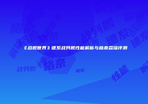 《战舰世界》德系战列舰性能解析与格奈森瑙评测