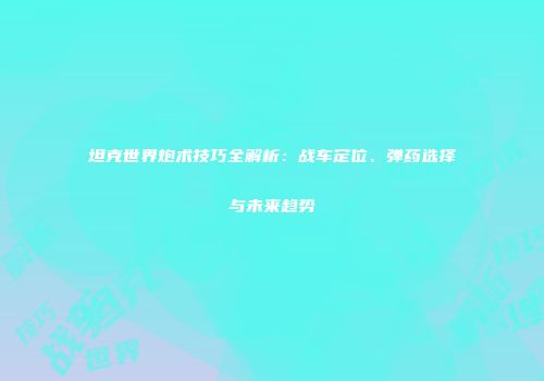 坦克世界炮术技巧全解析：战车定位、弹药选择与未来趋势