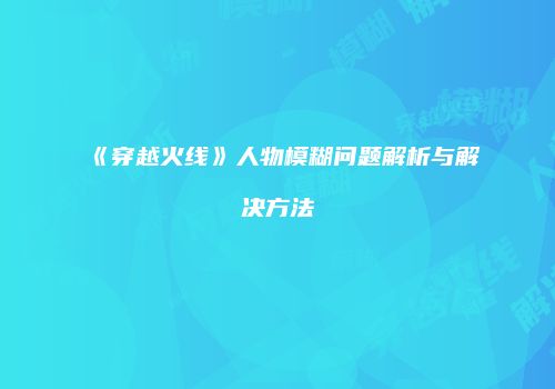 《穿越火线》人物模糊问题解析与解决方法