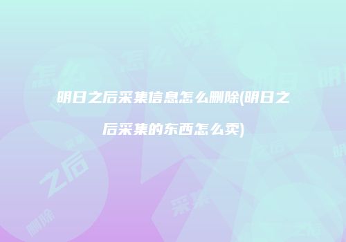 明日之后采集信息怎么删除(明日之后采集的东西怎么卖)