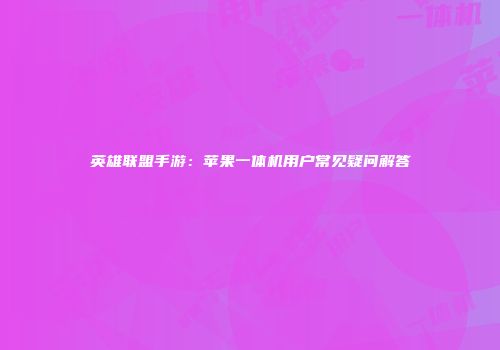 英雄联盟手游：苹果一体机用户常见疑问解答