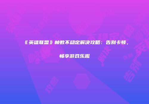 《英雄联盟》帧数不稳定解决攻略：告别卡顿，畅享游戏乐趣