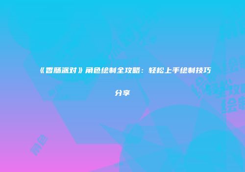 《香肠派对》角色绘制全攻略：轻松上手绘制技巧分享