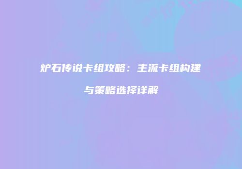 炉石传说卡组攻略：主流卡组构建与策略选择详解