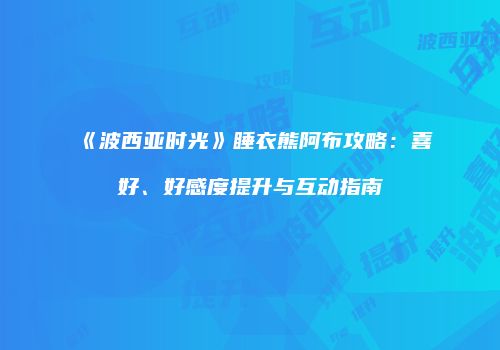 《波西亚时光》睡衣熊阿布攻略：喜好、好感度提升与互动指南