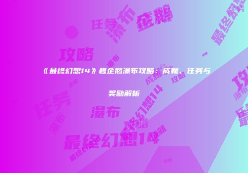《最终幻想14》碧企鹅瀑布攻略：成就、任务与奖励解析