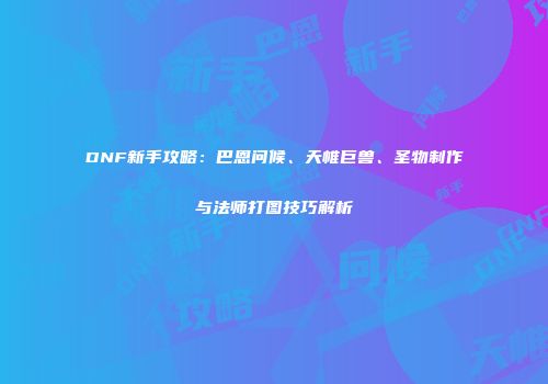 DNF新手攻略：巴恩问候、天帷巨兽、圣物制作与法师打图技巧解析