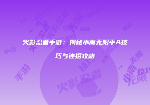 火影忍者手游：揭秘小南无限平A技巧与连招攻略