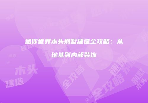 迷你世界木头别墅建造全攻略：从地基到内部装饰