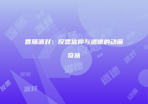 香肠派对：反思信仰与道德的动画奇旅