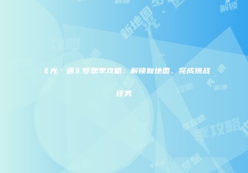 《光·遇》梦想季攻略：解锁新地图、完成挑战任务