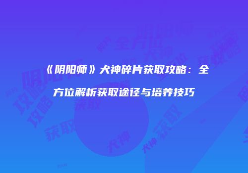 《阴阳师》犬神碎片获取攻略：全方位解析获取途径与培养技巧
