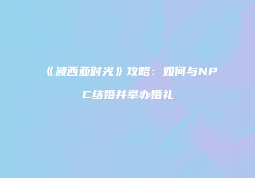 《波西亚时光》攻略：如何与NPC结婚并举办婚礼