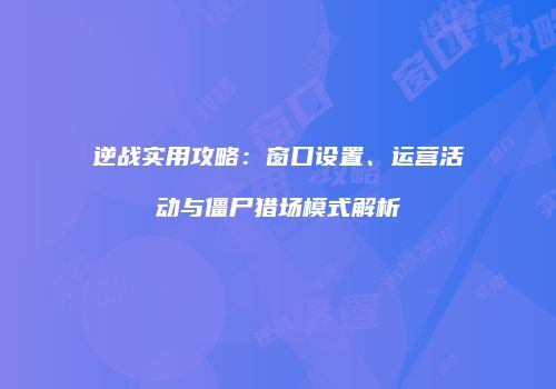 逆战实用攻略：窗口设置、运营活动与僵尸猎场模式解析
