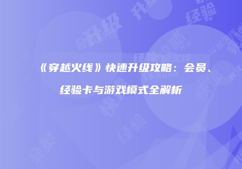 《穿越火线》快速升级攻略：会员、经验卡与游戏模式全解析