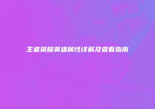 王者荣耀英雄属性详解及查看指南