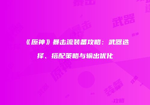 《原神》暴击流装备攻略：武器选择、搭配策略与输出优化