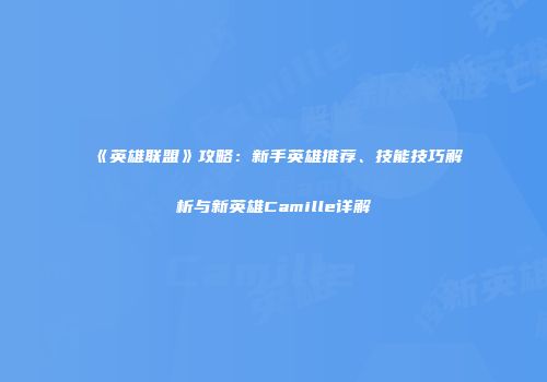 《英雄联盟》攻略：新手英雄推荐、技能技巧解析与新英雄Camille详解