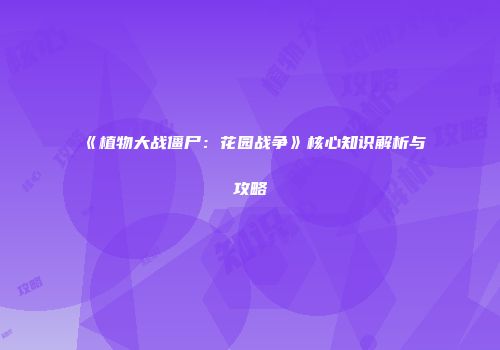 《植物大战僵尸：花园战争》核心知识解析与攻略