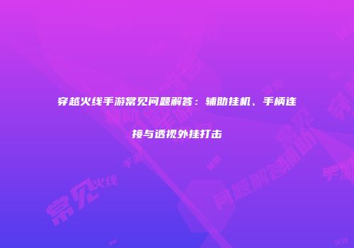 穿越火线手游常见问题解答：辅助挂机、手柄连接与透视外挂打击