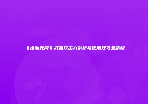 《永劫无间》武器攻击力解析与使用技巧全解析