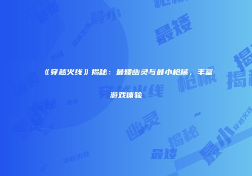 《穿越火线》揭秘：最矮幽灵与最小枪械，丰富游戏体验